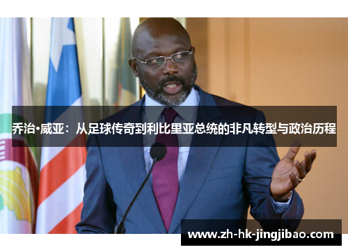 乔治·威亚：从足球传奇到利比里亚总统的非凡转型与政治历程