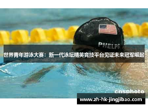 世界青年游泳大赛：新一代泳坛精英竞技平台见证未来冠军崛起