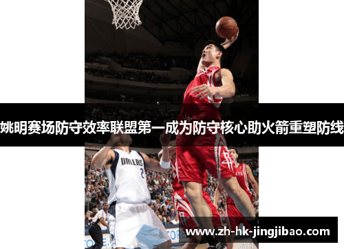 姚明赛场防守效率联盟第一成为防守核心助火箭重塑防线