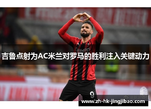 吉鲁点射为AC米兰对罗马的胜利注入关键动力