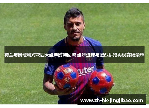 荷兰与奥地利对决四大经典时刻回顾 绝妙进球与激烈拼抢再现赛场荣耀