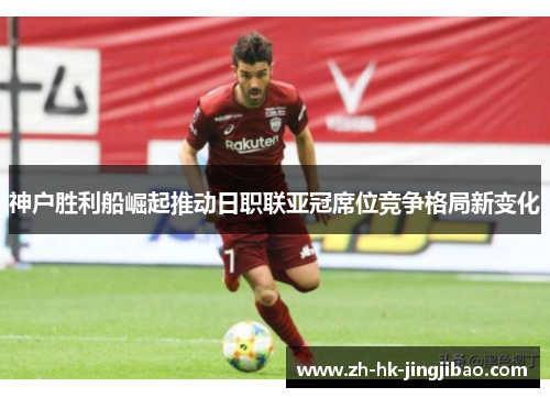 神户胜利船崛起推动日职联亚冠席位竞争格局新变化
