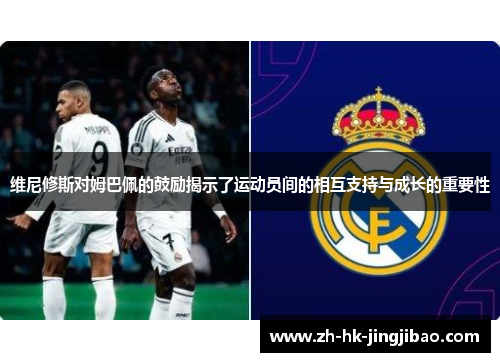 维尼修斯对姆巴佩的鼓励揭示了运动员间的相互支持与成长的重要性