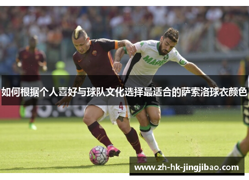 如何根据个人喜好与球队文化选择最适合的萨索洛球衣颜色 如何根据个人喜好与球队文化选择最适合的萨索洛球衣颜色