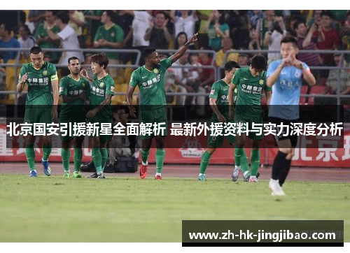 北京国安引援新星全面解析 最新外援资料与实力深度分析 北京国安引援新星全面解析 最新外援资料与实力深度分析