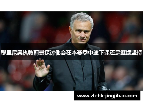 穆里尼奥执教前景探讨他会在本赛季中途下课还是继续坚持 穆里尼奥执教前景探讨他会在本赛季中途下课还是继续坚持