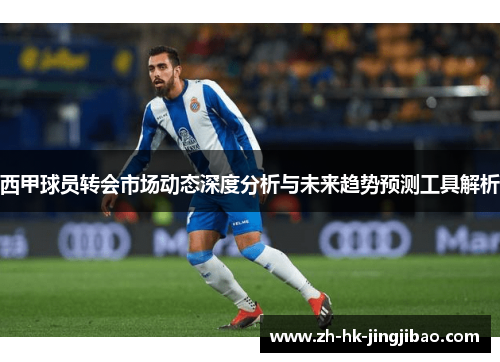 西甲球员转会市场动态深度分析与未来趋势预测工具解析 西甲球员转会市场动态深度分析与未来趋势预测工具解析