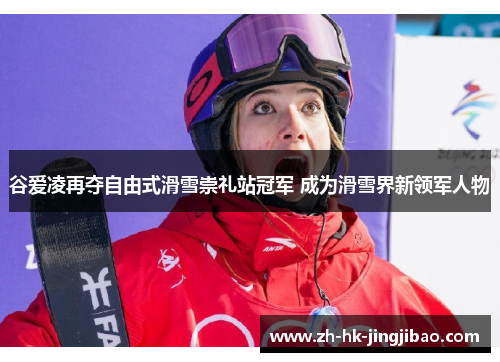 谷爱凌再夺自由式滑雪崇礼站冠军 成为滑雪界新领军人物 谷爱凌再夺自由式滑雪崇礼站冠军 成为滑雪界新领军人物