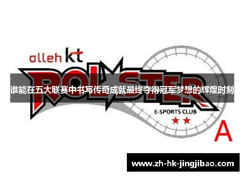 谁能在五大联赛中书写传奇成就最终夺得冠军梦想的辉煌时刻 谁能在五大联赛中书写传奇成就最终夺得冠军梦想的辉煌时刻