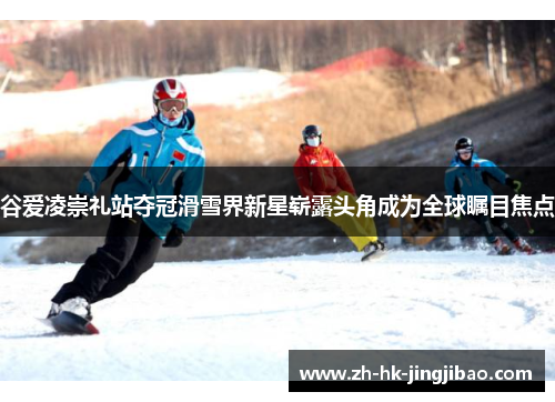 谷爱凌崇礼站夺冠滑雪界新星崭露头角成为全球瞩目焦点 谷爱凌崇礼站夺冠滑雪界新星崭露头角成为全球瞩目焦点