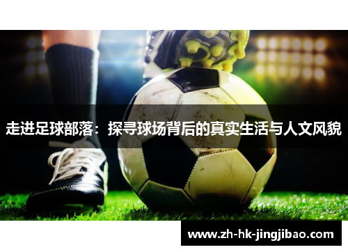 走进足球部落:探寻球场背后的真实生活与人文风貌 走进足球部落:探寻球场背后的真实生活与人文风貌