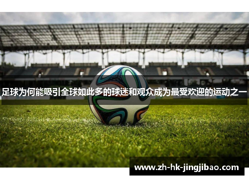 足球为何能吸引全球如此多的球迷和观众成为最受欢迎的运动之一 足球为何能吸引全球如此多的球迷和观众成为最受欢迎的运动之一