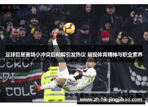 足球巨星赛场小冲突后和解引发热议 展现体育精神与职业素养 足球巨星赛场小冲突后和解引发热议 展现体育精神与职业素养
