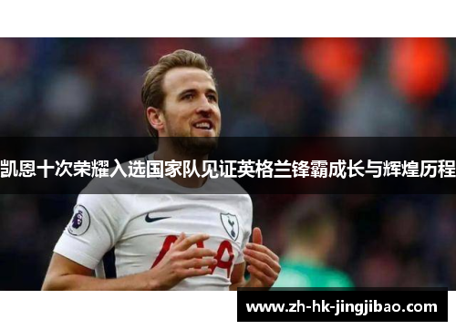 凯恩十次荣耀入选国家队见证英格兰锋霸成长与辉煌历程 凯恩十次荣耀入选国家队见证英格兰锋霸成长与辉煌历程