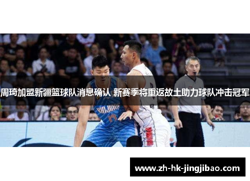 周琦加盟新疆篮球队消息确认 新赛季将重返故土助力球队冲击冠军 周琦加盟新疆篮球队消息确认 新赛季将重返故土助力球队冲击冠军