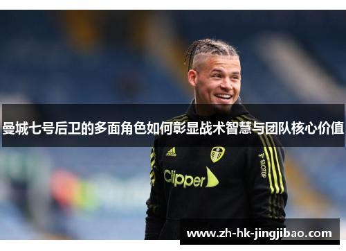 曼城七号后卫的多面角色如何彰显战术智慧与团队核心价值 曼城七号后卫的多面角色如何彰显战术智慧与团队核心价值