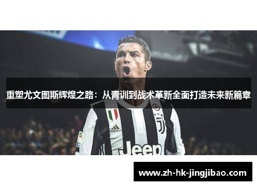 重塑尤文图斯辉煌之路：从青训到战术革新全面打造未来新篇章