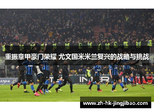 重振意甲豪门荣耀 尤文国米米兰复兴的战略与挑战 重振意甲豪门荣耀 尤文国米米兰复兴的战略与挑战
