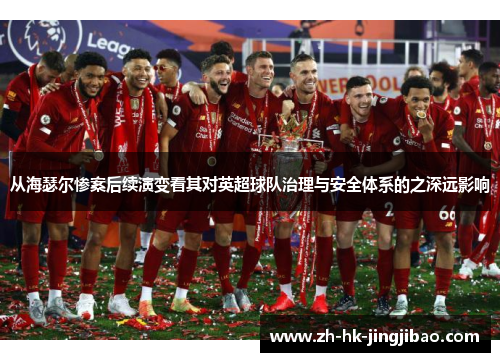 从海瑟尔惨案后续演变看其对英超球队治理与安全体系的之深远影响 从海瑟尔惨案后续演变看其对英超球队治理与安全体系的之深远影响
