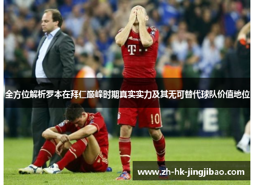 全方位解析罗本在拜仁巅峰时期真实实力及其无可替代球队价值地位 全方位解析罗本在拜仁巅峰时期真实实力及其无可替代球队价值地位