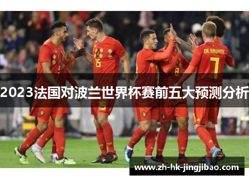 2023法国对波兰世界杯赛前五大预测分析 2023法国对波兰世界杯赛前五大预测分析