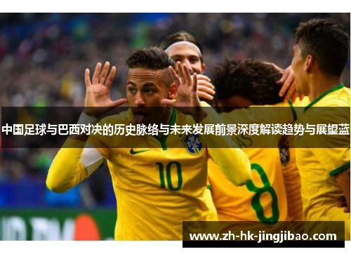中国足球与巴西对决的历史脉络与未来发展前景深度解读趋势与展望蓝 中国足球与巴西对决的历史脉络与未来发展前景深度解读趋势与展望蓝