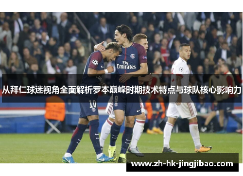 从拜仁球迷视角全面解析罗本巅峰时期技术特点与球队核心影响力 从拜仁球迷视角全面解析罗本巅峰时期技术特点与球队核心影响力