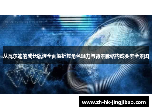 从瓦尔迪的成长轨迹全面解析其角色魅力与背景脉络构成要素全景图