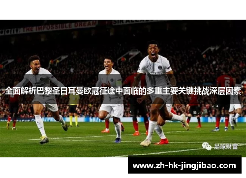 全面解析巴黎圣日耳曼欧冠征途中面临的多重主要关键挑战深层因素