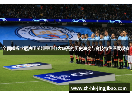 全面解析欧冠法甲英超意甲各大联赛的历史演变与竞技特色深度观察 全面解析欧冠法甲英超意甲各大联赛的历史演变与竞技特色深度观察