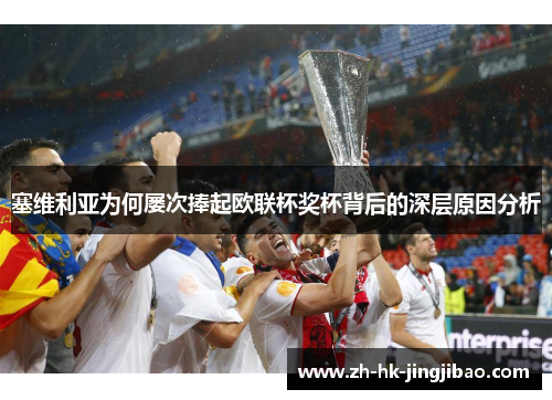 塞维利亚为何屡次捧起欧联杯奖杯背后的深层原因分析