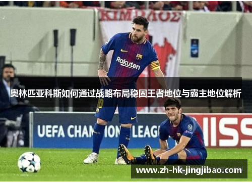 奥林匹亚科斯如何通过战略布局稳固王者地位与霸主地位解析 奥林匹亚科斯如何通过战略布局稳固王者地位与霸主地位解析