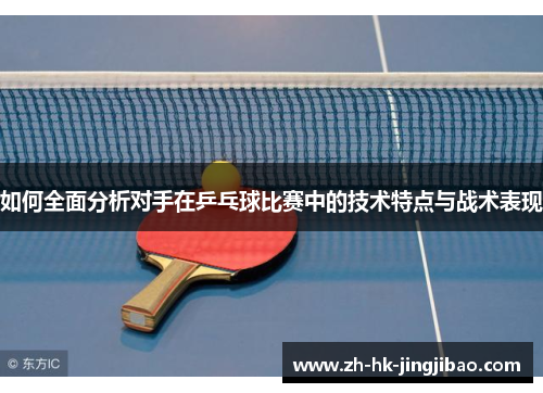 如何全面分析对手在乒乓球比赛中的技术特点与战术表现