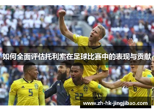 如何全面评估托利索在足球比赛中的表现与贡献 如何全面评估托利索在足球比赛中的表现与贡献