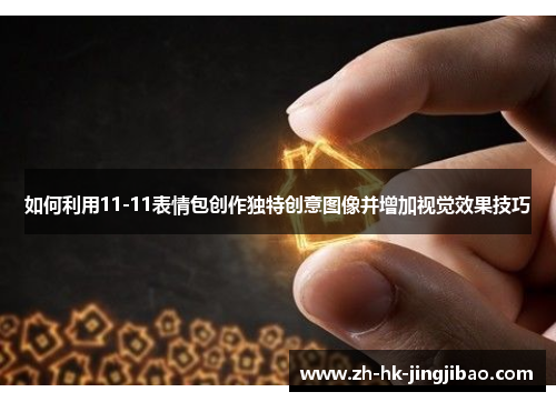 如何利用11-11表情包创作独特创意图像并增加视觉效果技巧 如何利用11-11表情包创作独特创意图像并增加视觉效果技巧