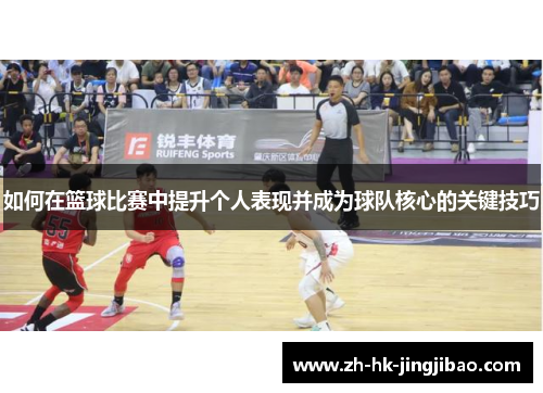 如何在篮球比赛中提升个人表现并成为球队核心的关键技巧 如何在篮球比赛中提升个人表现并成为球队核心的关键技巧