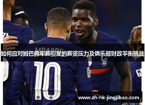 如何应对姆巴佩年薪引发的薪资压力及俱乐部财政平衡挑战