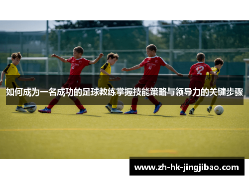 如何成为一名成功的足球教练掌握技能策略与领导力的关键步骤 如何成为一名成功的足球教练掌握技能策略与领导力的关键步骤