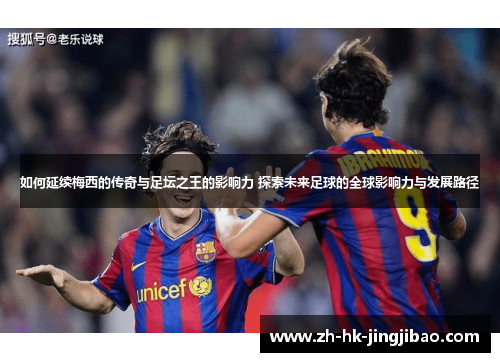 如何延续梅西的传奇与足坛之王的影响力 探索未来足球的全球影响力与发展路径 如何延续梅西的传奇与足坛之王的影响力 探索未来足球的全球影响力与发展路径