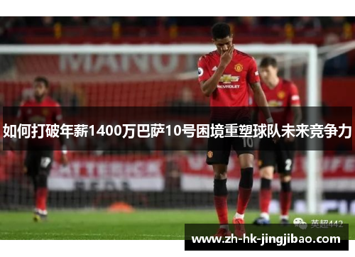 如何打破年薪1400万巴萨10号困境重塑球队未来竞争力 如何打破年薪1400万巴萨10号困境重塑球队未来竞争力