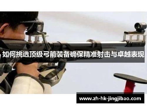 如何挑选顶级弓箭装备确保精准射击与卓越表现