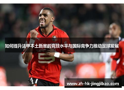 如何提升法甲本土新星的竞技水平与国际竞争力推动足球发展