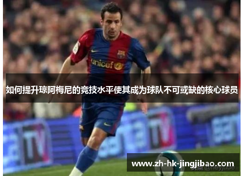 如何提升琼阿梅尼的竞技水平使其成为球队不可或缺的核心球员 如何提升琼阿梅尼的竞技水平使其成为球队不可或缺的核心球员