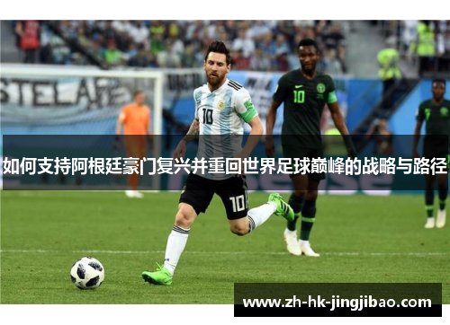 如何支持阿根廷豪门复兴并重回世界足球巅峰的战略与路径 如何支持阿根廷豪门复兴并重回世界足球巅峰的战略与路径
