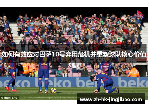 如何有效应对巴萨10号弃用危机并重塑球队核心价值