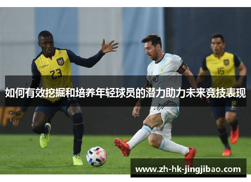 如何有效挖掘和培养年轻球员的潜力助力未来竞技表现 如何有效挖掘和培养年轻球员的潜力助力未来竞技表现