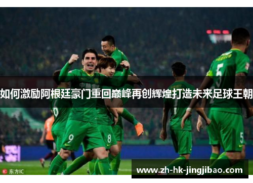 如何激励阿根廷豪门重回巅峰再创辉煌打造未来足球王朝