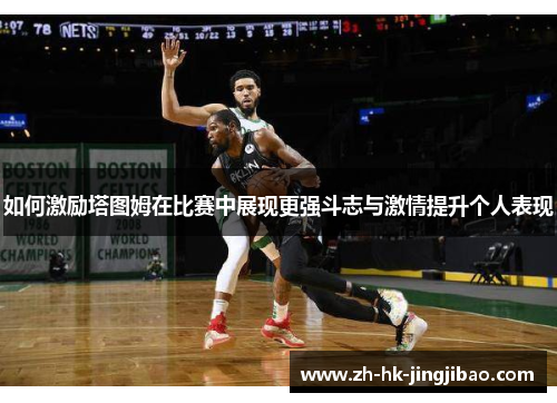 如何激励塔图姆在比赛中展现更强斗志与激情提升个人表现