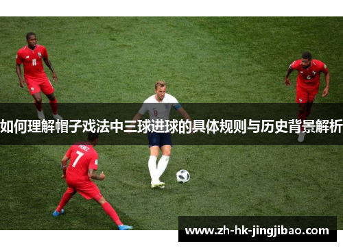 如何理解帽子戏法中三球进球的具体规则与历史背景解析