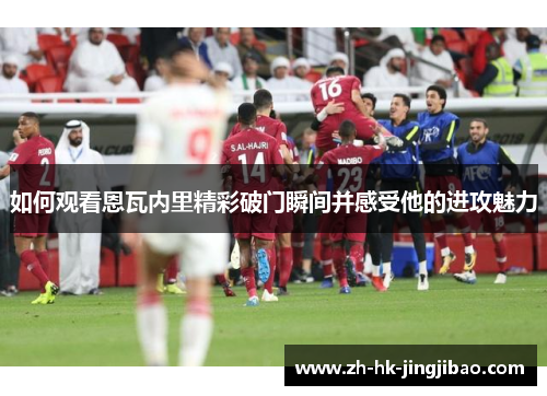 如何观看恩瓦内里精彩破门瞬间并感受他的进攻魅力